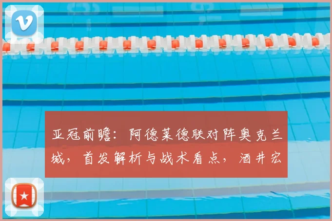 亚冠前瞻：阿德莱德联对阵奥克兰城，首发解析与战术看点，酒井宏树能否主导比赛？