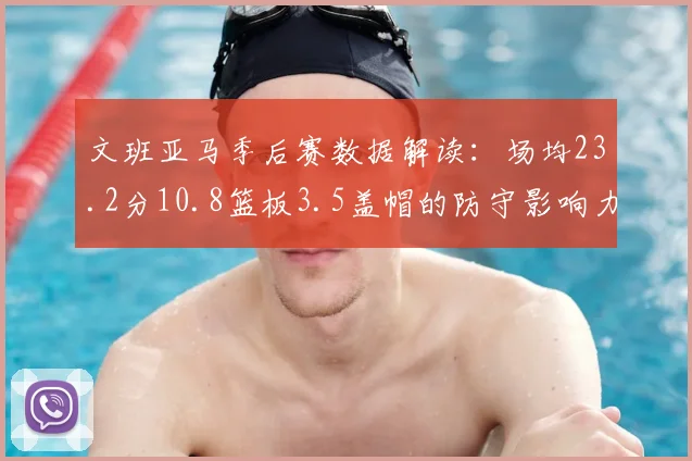 文班亚马季后赛数据解读：场均23.2分10.8篮板3.5盖帽的防守影响力