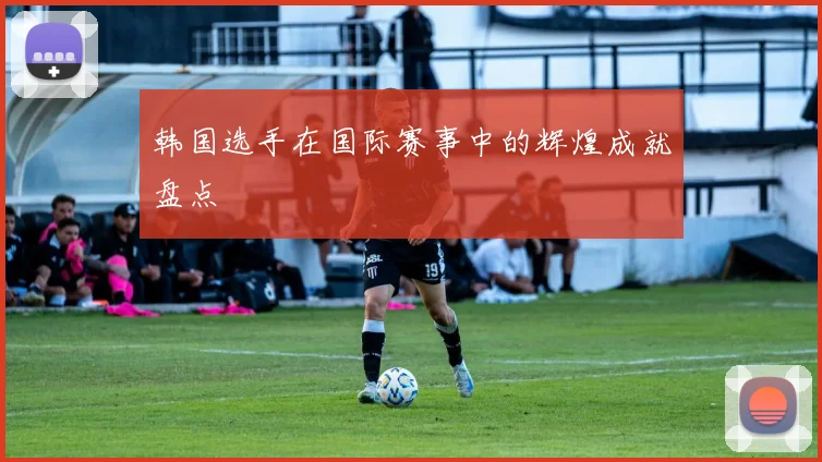 韩国选手在国际赛事中的辉煌成就盘点