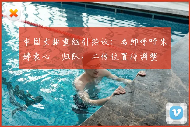 中国女排重组引热议:名帅呼吁朱婷袁心玥归队,二传位置待调整