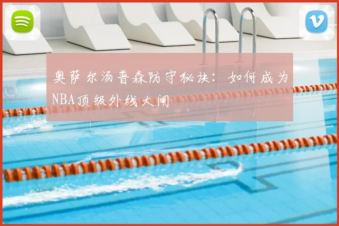 奥萨尔汤普森防守秘诀：如何成为NBA顶级外线大闸