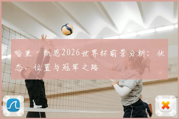 哈里·凯恩2026世界杯前景分析：状态、位置与冠军之路