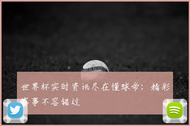 世界杯实时资讯尽在懂球帝：精彩赛事不容错过