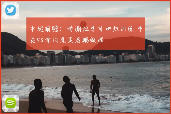 中超前瞻：特谢拉李可回归训练 申花vs津门虎吴启鹏缺席