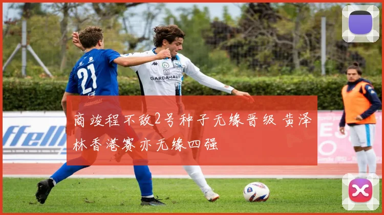 商竣程不敌2号种子无缘晋级 黄泽林香港赛亦无缘四强
