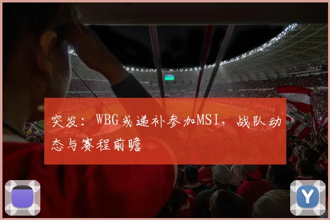 突发:WBG或递补参加MSI,战队动态与赛程前瞻