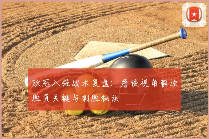 欧冠八强战术复盘：詹俊视角解读胜负关键与制胜秘诀