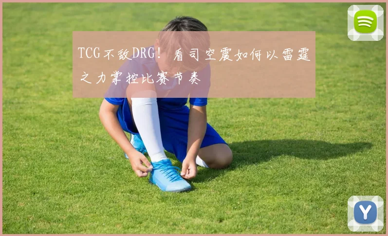 TCG不敌DRG!看司空震如何以雷霆之力掌控比赛节奏
