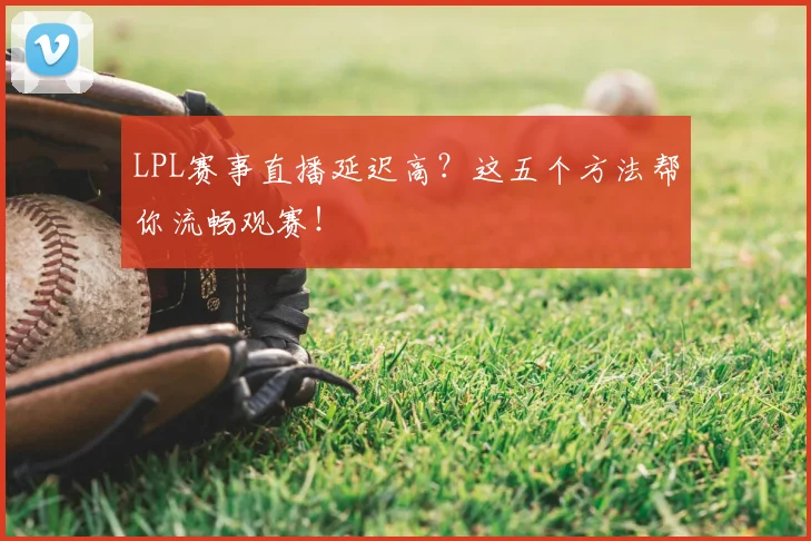 LPL赛事直播延迟高？这五个方法帮你流畅观赛！