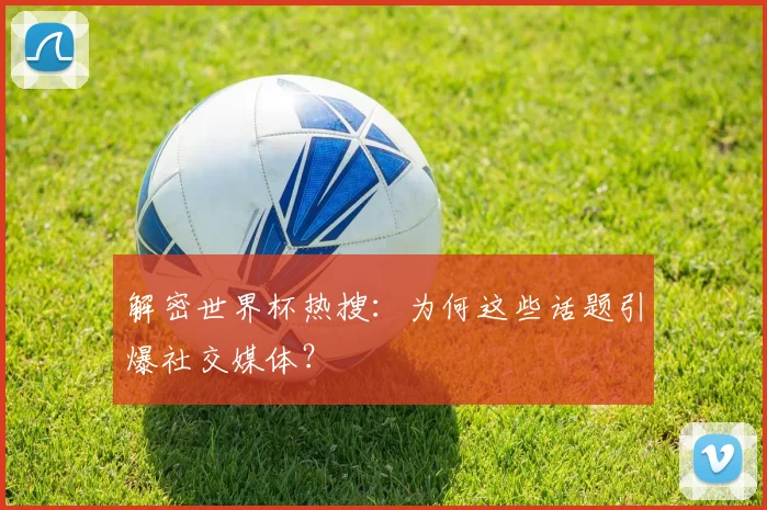 解密世界杯热搜：为何这些话题引爆社交媒体？