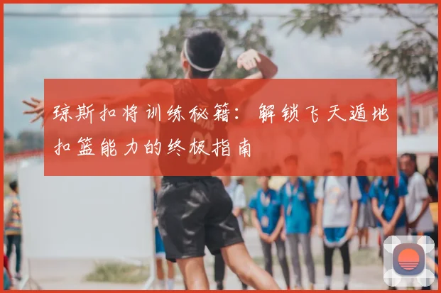 琼斯扣将训练秘籍:解锁飞天遁地扣篮能力的终极指南
