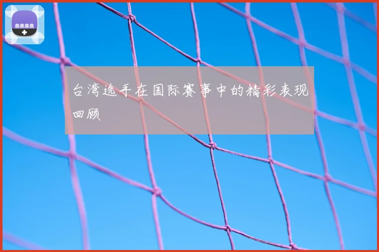 台湾选手在国际赛事中的精彩表现回顾