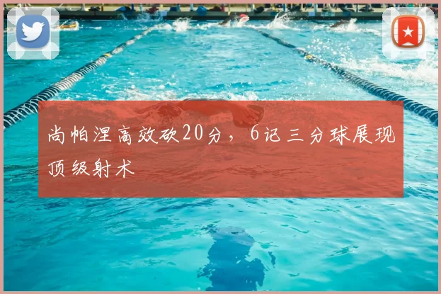 尚帕涅高效砍20分，6记三分球展现顶级射术