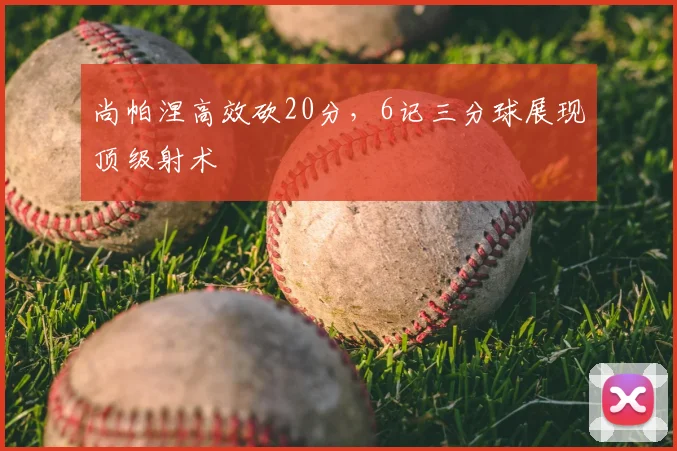 尚帕涅高效砍20分，6记三分球展现顶级射术