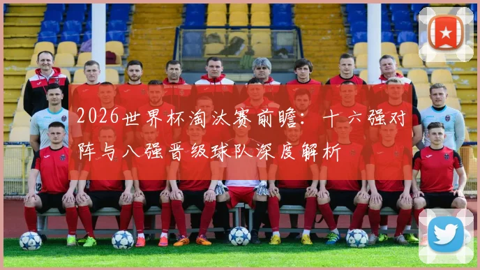2026世界杯淘汰赛前瞻：十六强对阵与八强晋级球队深度解析