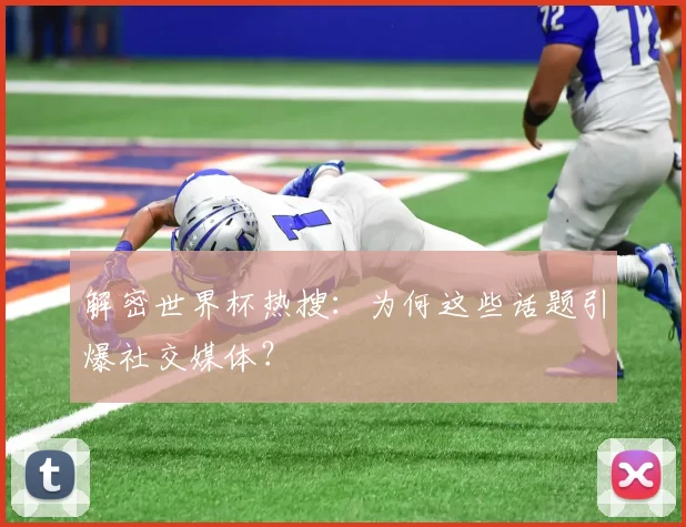 解密世界杯热搜：为何这些话题引爆社交媒体？