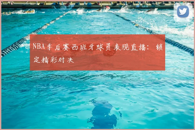 NBA季后赛西班牙球员表现直播：锁定精彩对决