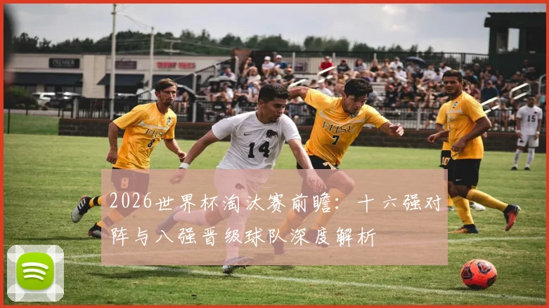 2026世界杯淘汰赛前瞻：十六强对阵与八强晋级球队深度解析