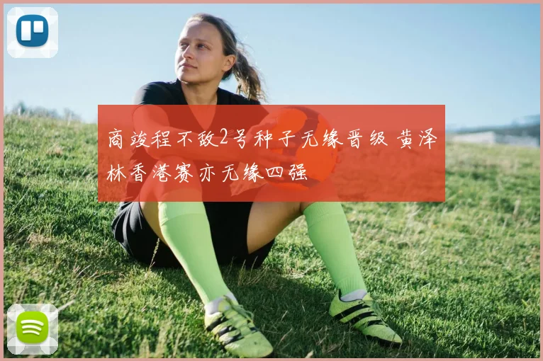 商竣程不敌2号种子无缘晋级 黄泽林香港赛亦无缘四强