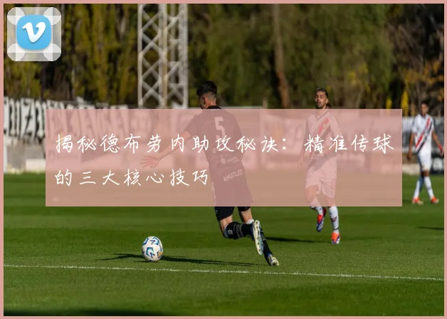 揭秘德布劳内助攻秘诀：精准传球的三大核心技巧