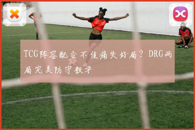 TCG阵容配合不佳痛失好局?DRG两局完美防守教学