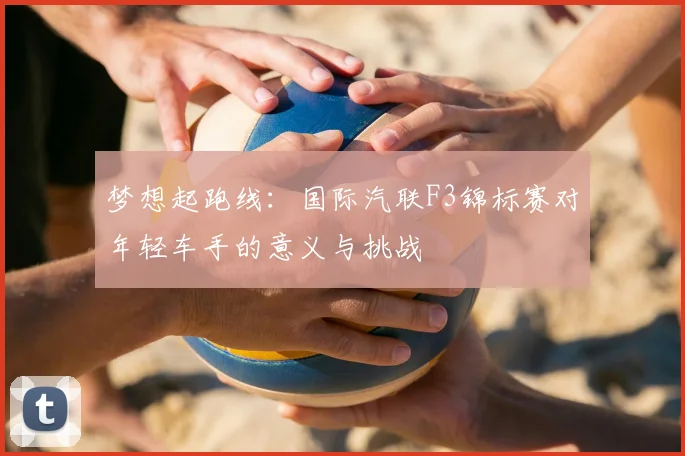 梦想起跑线:国际汽联F3锦标赛对年轻车手的意义与挑战