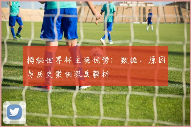 揭秘世界杯主场优势：数据、原因与历史案例深度解析
