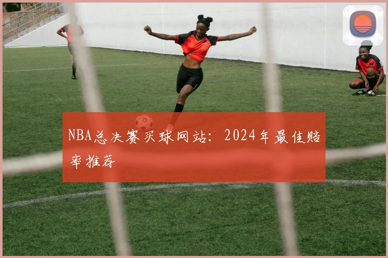 NBA总决赛买球网站：2024年最佳赔率推荐