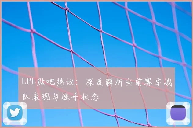 LPL贴吧热议：深度解析当前赛季战队表现与选手状态
