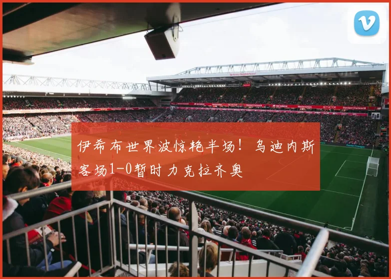 伊希布世界波惊艳半场！乌迪内斯客场1-0暂时力克拉齐奥