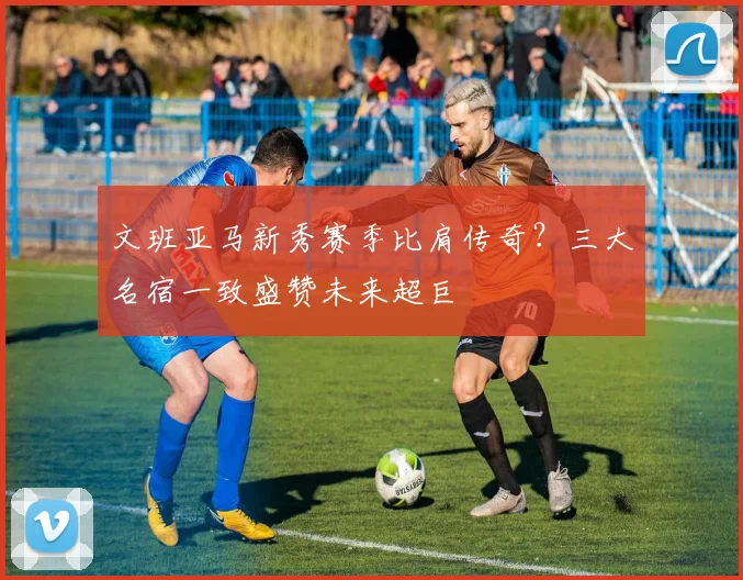 文班亚马新秀赛季比肩传奇？三大名宿一致盛赞未来超巨