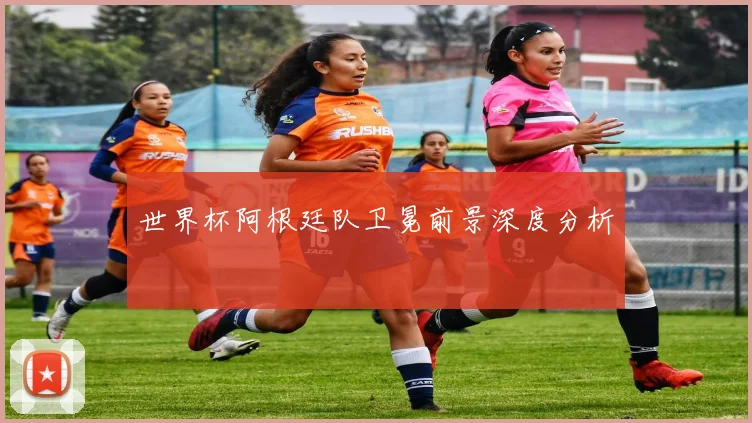 世界杯阿根廷队卫冕前景深度分析