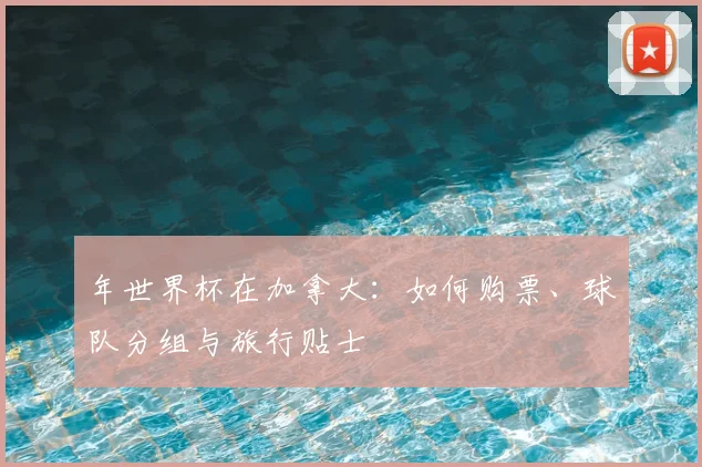 年世界杯在加拿大：如何购票、球队分组与旅行贴士