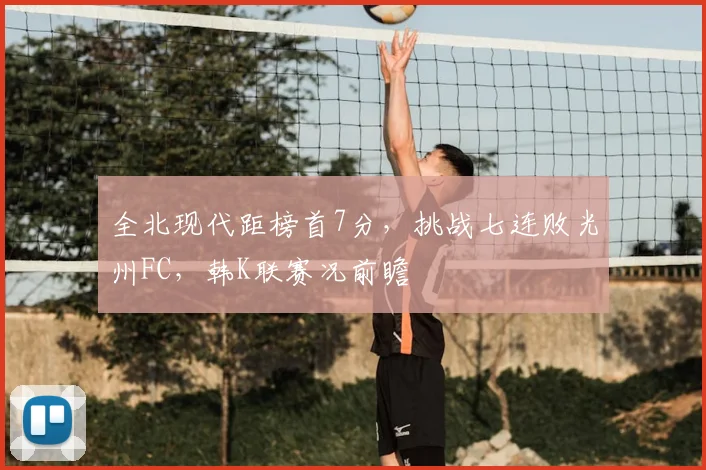 全北现代距榜首7分，挑战七连败光州FC，韩K联赛况前瞻
