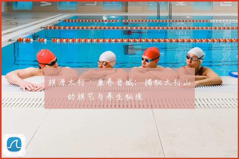 棋源太行·康养晋城：揭秘太行山中的棋艺与养生秘境