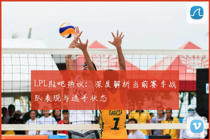 LPL贴吧热议：深度解析当前赛季战队表现与选手状态
