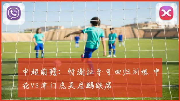 中超前瞻：特谢拉李可回归训练 申花vs津门虎吴启鹏缺席