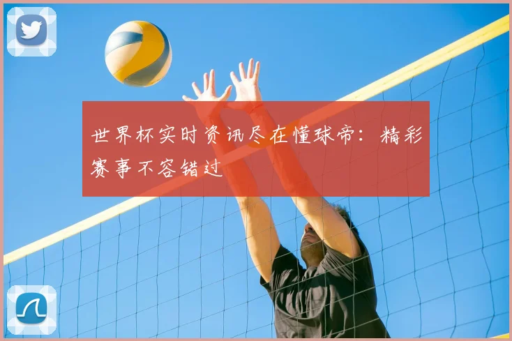 世界杯实时资讯尽在懂球帝：精彩赛事不容错过