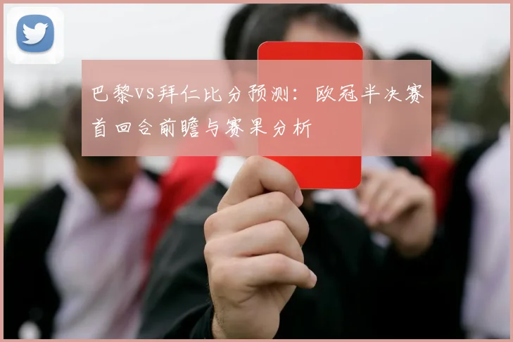 巴黎vs拜仁比分预测：欧冠半决赛首回合前瞻与赛果分析