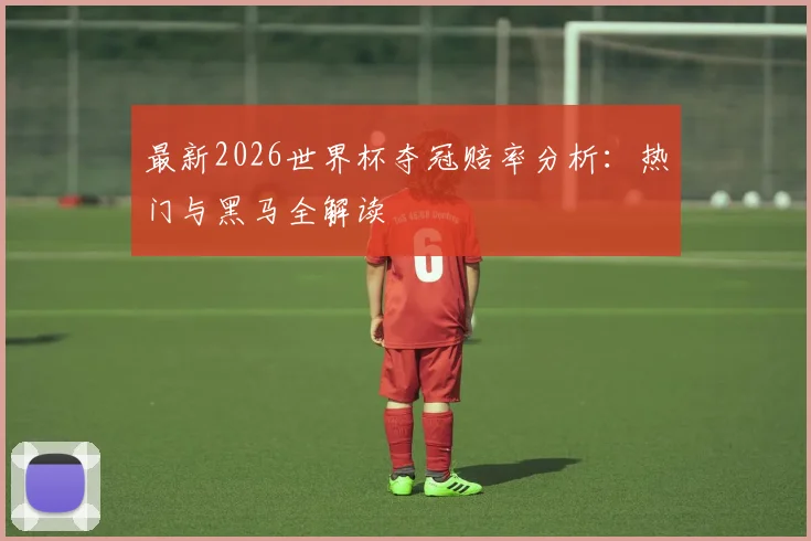 最新2026世界杯夺冠赔率分析：热门与黑马全解读
